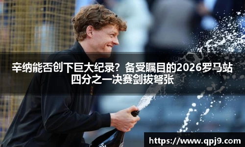 辛纳能否创下巨大纪录？备受瞩目的2026罗马站四分之一决赛剑拔弩张